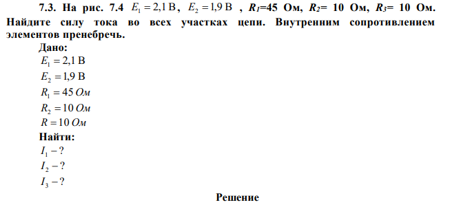 На рис. 7.4 E1  2,1В, E2 1,9 В , R1=45 Ом, R2= 10 Ом, R3= 10 Ом. Найдите силу тока во всех участках цепи. Внутренним сопротивлением элементов пренебречь. 