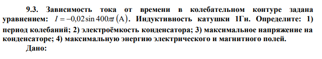 Зависимость тока от времени в колебательном контуре задана уравнением: I  0,02sin 400t А . Индуктивность катушки 1Гн. Определите: 1) период колебаний; 2) электроёмкость конденсатора; 3) максимальное напряжение на конденсаторе; 4) максимальную энергию электрического и магнитного полей. 