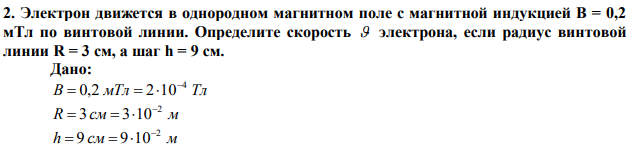 Электрон движется в однородном магнитном поле с магнитной индукцией B = 0,2 мТл по винтовой линии. Определите скорость  электрона, если радиус винтовой линии R = 3 см, а шаг h = 9 см. 