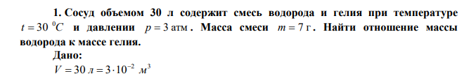 Сосуд объемом 30 л содержит смесь водорода и гелия при температуре t C 0  30 и давлении p  3 атм . Масса смеси m  7 г . Найти отношение массы водорода к массе гелия. 