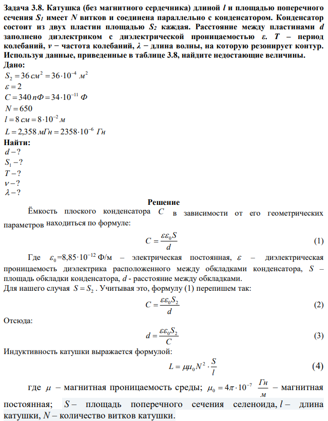 Катушка (без магнитного сердечника) длиной l и площадью поперечного сечения S1 имеет N витков и соединена параллельно с конденсатором. Конденсатор состоит из двух пластин площадью S2 каждая. Расстояние между пластинами d заполнено диэлектриком с диэлектрической проницаемостью ε. Т – период колебаний, ν − частота колебаний, λ − длина волны, на которую резонирует контур. Используя данные, приведенные в таблице 3.8, найдите недостающие величины. 