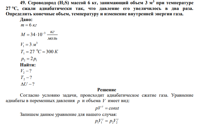 Сероводород (Н2S) массой 6 кг, занимающий объем 3 м3 при температуре 27 °С, сжали адиабатически так, что давление его увеличилось в два раза. Определить конечные объем, температуру и изменение внутренней энергии газа. 