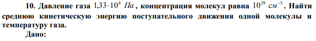 Давление газа Па 4 1,3310 , концентрация молекул равна 29 3 10  см . Найти среднюю кинетическую энергию поступательного движения одной молекулы и температуру газа. 