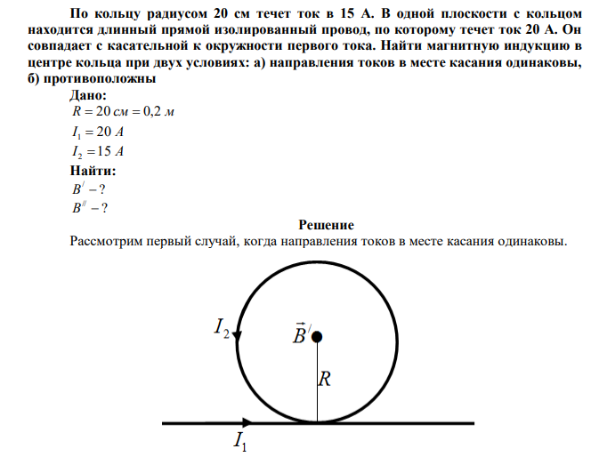 По кольцу радиусом 20 см течет ток в 15 А. В одной плоскости с кольцом находится длинный прямой изолированный провод, по которому течет ток 20 А. Он совпадает с касательной к окружности первого тока. Найти магнитную индукцию в центре кольца при двух условиях: а) направления токов в месте касания одинаковы, б) противоположны 