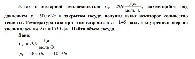 Газ с молярной теплоемкостью моль К Дж 29,9  CV  , находящийся под давлением р1  500 кПа в закрытом сосуде, получил извне некоторое количество теплоты. Температура газа при этом возросла в n  1,45 раза, а внутренняя энергия увеличилась на U  1530 Дж . Найти объем сосуда. 