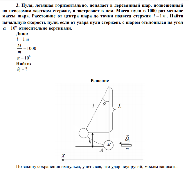 Пуля, летящая горизонтально, попадает в деревянный шар, подвешенный на невесомом жестком стержне, и застревает в нем. Масса пули в 1000 раз меньше массы шара. Расстояние от центра шара до точки подвеса стержня l  1 м . Найти начальную скорость пули, если от удара пули стержень с шаром отклонился на угол 0   10 относительно вертикали. 