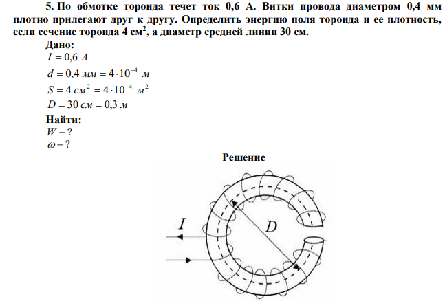 По обмотке тороида течет ток 0,6 А. Витки провода диаметром 0,4 мм плотно прилегают друг к другу. Определить энергию поля тороида и ее плотность, если сечение тороида 4 см2 , а диаметр средней линии 30 см. 