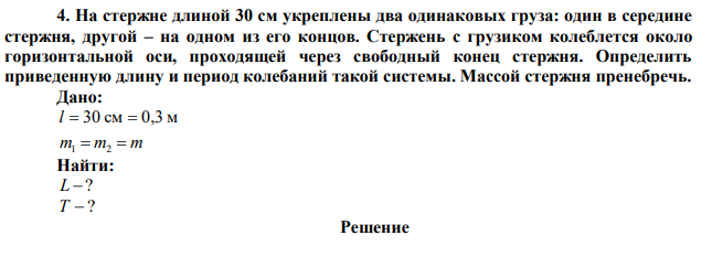 На стержне длиной 30 см укреплены два одинаковых груза: один в середине стержня, другой – на одном из его концов. Стержень с грузиком колеблется около горизонтальной оси, проходящей через свободный конец стержня. Определить приведенную длину и период колебаний такой системы. Массой стержня пренебречь. 