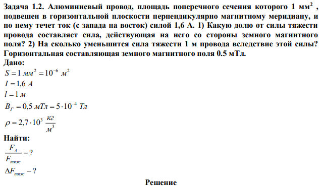 Алюминиевый провод, площадь поперечного сечения которого 1 мм2 , подвешен в горизонтальной плоскости перпендикулярно магнитному меридиану, и по нему течет ток (с запада на восток) силой 1,6 А. 1) Какую долю от силы тяжести провода составляет сила, действующая на него со стороны земного магнитного поля? 2) На сколько уменьшится сила тяжести 1 м провода вследствие этой силы? Горизонтальная составляющая земного магнитного поля 0.5 мТл. 