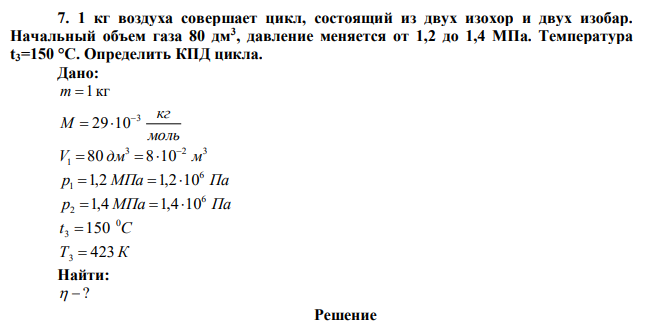 1 кг воздуха совершает цикл, состоящий из двух изохор и двух изобар. Начальный объем газа 80 дм3 , давление меняется от 1,2 до 1,4 МПа. Температура t3=150 °С. Определить КПД цикла. 