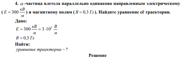   -частица влетела параллельно одинаково направленным электрическому ( м кВ E  300 ) и магнитному полям ( В  0,3Тл ). Найдите уравнение её траектории .