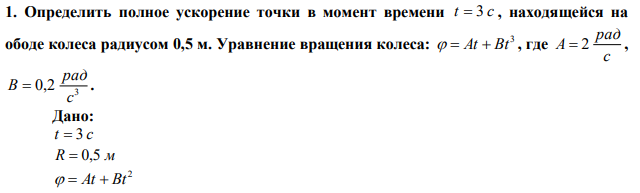 Определить полное ускорение точки в момент времени t  3 c , находящейся на ободе колеса радиусом 0,5 м. Уравнение вращения колеса: 3   At  Bt , где с рад A  2 , 3 0,2 с рад В  . 