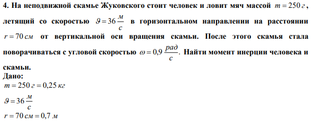 На неподвижной скамье Жуковского стоит человек и ловит мяч массой m  250 г, летящий со скоростью с м   36 в горизонтальном направлении на расстоянии r  70 cм от вертикальной оси вращения скамьи. После этого скамья стала поворачиваться с угловой скоростью 0,9 . с рад   Найти момент инерции человека и скамьи. 