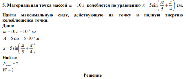 Материальная точка массой m  10 г колеблется по уравнению         5 4 5sin t  x см. Найти максимальную силу, действующую на точку и полную энергию колеблющейся точки. 