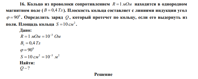 Кольцо из проволоки сопротивлением R 1 мОм находится в однородном магнитном поле ( В  0,4 Тл ). Плоскость кольца составляет с линиями индукции угол 0   90 . Определить заряд Q , который протечет по кольцу, если его выдернуть из поля. Площадь кольца 2 S 10 см . 