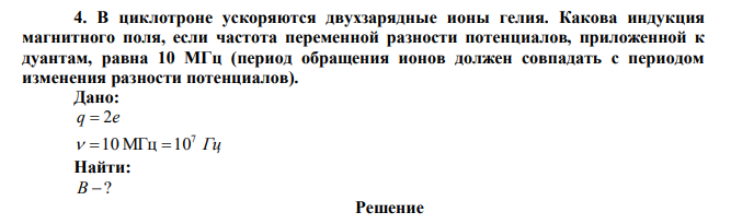 В циклотроне ускоряются двухзарядные ионы гелия. Какова индукция магнитного поля, если частота переменной разности потенциалов, приложенной к дуантам, равна 10 МГц (период обращения ионов должен совпадать с периодом изменения разности потенциалов). 