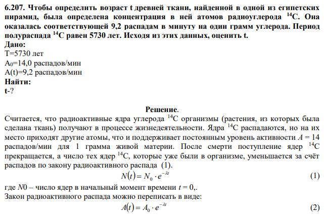 Чтобы определить возраст t древней ткани, найденной в одной из египетских пирамид, была определена концентрация в ней атомов радиоуглерода 14С. Она оказалась соответствующей 9,2 распадам в минуту на один грамм углерода. Период полураспада 14С равен 5730 лет. Исходя из этих данных, оценить t. 