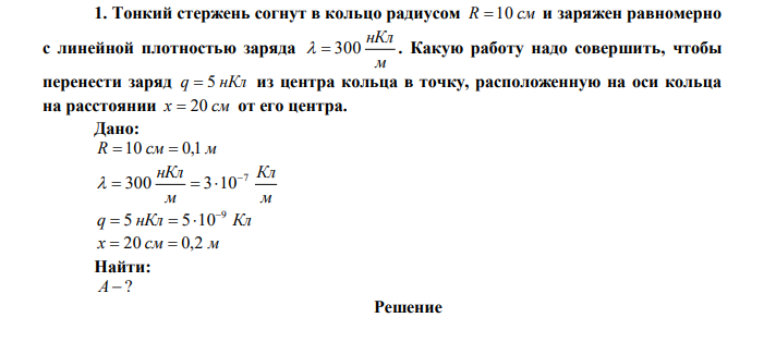 Тонкий стержень согнут в кольцо радиусом R  10 см и заряжен равномерно с линейной плотностью заряда м нКл   300 . Какую работу надо совершить, чтобы перенести заряд q  5 нКл из центра кольца в точку, расположенную на оси кольца на расстоянии x  20 см от его центра. 