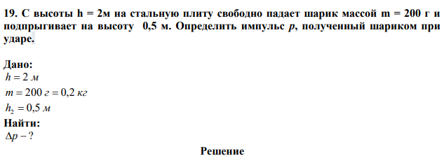 С высоты h = 2м на стальную плиту свободно падает шарик массой m = 200 г и подпрыгивает на высоту 0,5 м. Определить импульс p, полученный шариком при ударе.  