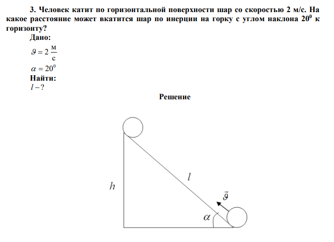 Человек катит по горизонтальной поверхности шар со скоростью 2 м/с. На какое расстояние может вкатится шар по инерции на горку с углом наклона 200 к горизонту?  