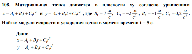 Материальная точка движется в плоскости ху согласно уравнениям 2 1 1 1 x  A  B t C t и 2 2 2 2 y  A  B t C t , где с м B1  7 , 1 2 2 с м С   , с м B2  1 , 2 2 0,2 с м С  . Найти: модули скорости и ускорения точки в момент времени t = 5 с. 