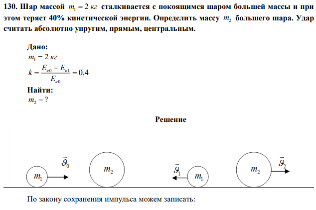 Шар массой m 2 кг 1  сталкивается с покоящимся шаром большей массы и при этом теряет 40% кинетической энергии. Определить массу m2 большего шаpa. Удар считать абсолютно упругим, прямым, центральным. 