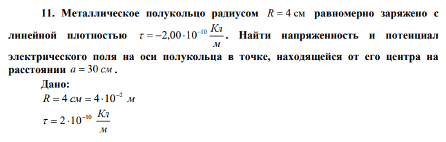 Металлическое полукольцо радиусом R  4 см равномерно заряжено с линейной плотностью м 10 Кл 2,00 10     . Найти напряженность и потенциал электрического поля на оси полукольца в точке, находящейся от его центра на расстоянии а  30 см . 