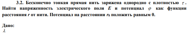 Бесконечно тонкая прямая нить заряжена однородно с плотностью  . Найти напряженность электрического поля Е и потенциал  как функции расстояния r от нити. Потенциал на расстоянии r0 положить равным 0. 