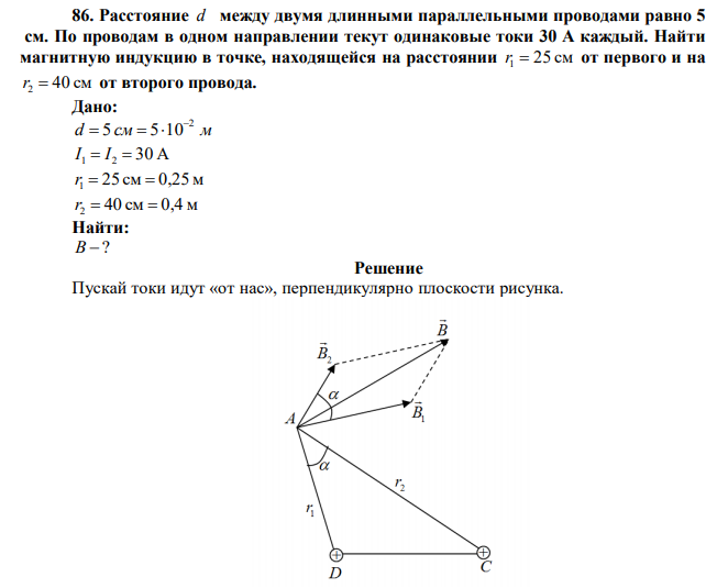 Расстояние d между двумя длинными параллельными проводами равно 5 см. По проводам в одном направлении текут одинаковые токи 30 А каждый. Найти магнитную индукцию в точке, находящейся на расстоянии r1  25 см от первого и на r2  40 см от второго провода. 