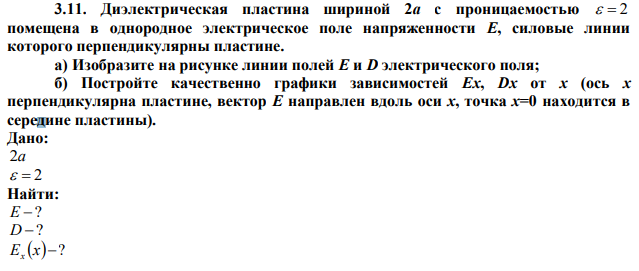 Диэлектрическая пластина шириной 2а с проницаемостью   2 помещена в однородное электрическое поле напряженности Е, силовые линии которого перпендикулярны пластине. а) Изобразите на рисунке линии полей Е и D электрического поля; б) Постройте качественно графики зависимостей Ех, Dх от х (ось х перпендикулярна пластине, вектор Е направлен вдоль оси х, точка х=0 находится в середине пластины). 