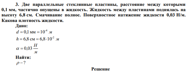 Две параллельные стеклянные пластины, расстояние между которыми 0,1 мм, частично опущены в жидкость. Жидкость между пластинами поднялась на высоту 6,8 см. Смачивание полное. Поверхностное натяжение жидкости 0,03 Н/м. Какова плотность жидкости. 