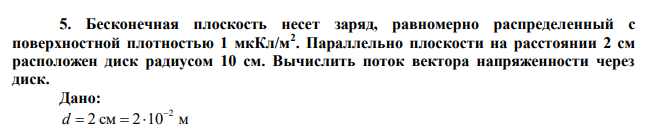 Бесконечная плоскость несет заряд, равномерно распределенный с поверхностной плотностью 1 мкКл/м2 . Параллельно плоскости на расстоянии 2 см расположен диск радиусом 10 см. Вычислить поток вектора напряженности через диск. 