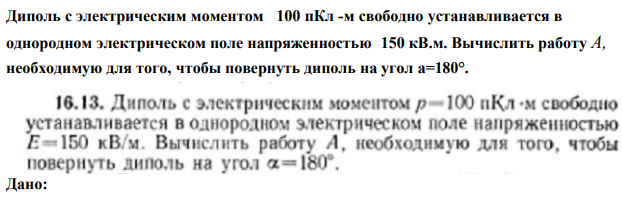 Диполь с электрическим моментом 100 пКл -м свободно устанавливается в однородном электрическом поле напряженностью 150 кВ.м. Вычислить работу А, необходимую для того, чтобы повернуть диполь на угол а=180°. 