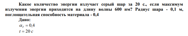 Какое количество энергии излучает серый шар за 20 с., если максимум излучения энергии приходится на длину волны 600 нм?  