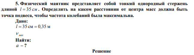  Физический маятник представляет собой тонкий однородный стержень длиной l  35 см . Определить на каком расстоянии от центра масс должна быть точка подвеса, чтобы частота колебаний была максимальна.