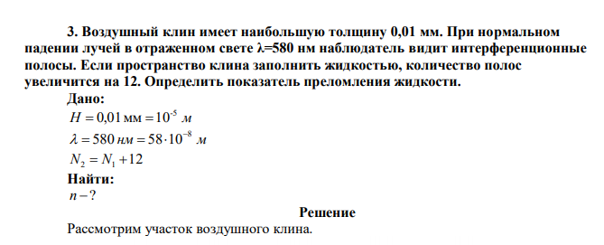   Воздушный клин имеет наибольшую толщину 0,01 мм. При нормальном падении лучей в отраженном свете λ=580 нм наблюдатель видит интерференционные полосы. Если пространство клина заполнить жидкостью, количество полос увеличится на 12. Определить показатель преломления жидкости.