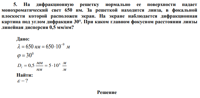 На дифракционную решетку нормально ее поверхности падает монохроматический свет 650 нм. За решеткой находится линза, в фокальной плоскости которой расположен экран. На экране наблюдается дифракционная картина под углом дифракции 30°. При каком главном фокусном расстоянии линзы линейная дисперсия 0,5 мм/нм? 