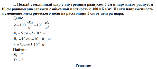 Полый стеклянный шар с внутренним радиусом 5 см и наружным радиусом 10 см равномерно заряжен с объемной плотностью 100 нКл/м3 . Найти напряженность и смещение электрического поля на расстоянии 3 см от центра шара. 