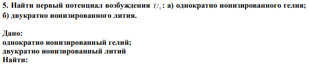 Найти первый потенциал возбуждения U1 : а) однократно ионизированного гелия; б) двукратно ионизированного лития. 