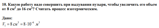 Какую работу надо совершить при выдувании пузыря, чтобы увеличить его объем от 8 см3 до 16 см3 ? Считать процесс изотермическим. 