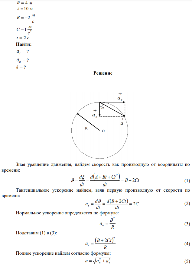 Движение точки по окружности радиусом R  4 м задано уравнением 2   A Bt  Ct , где A  10 м, с м В  2 ; 2 1 с м С  ;  – криволинейная координата, отсчитанная от некоторой точки, принятой за начальную, вдоль окружности. Нпйти тангенциальное  a , нормальное n a и полное a ускорение точки в момент времени t  2 c . 