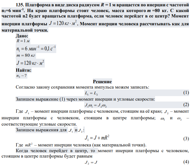 Платформа в виде диска радиусом R = 1 м вращается по инерции с частотой n1=6 мин-1 . На краю платформы стоит человек, масса которого m =80 кг. С какой частотой n2 будет вращаться платформа, если человек перейдет в ее центр? Момент инерции платформы 2 J 120 кг м . Момент инерции человека рассчитывать как для материальной точки. 