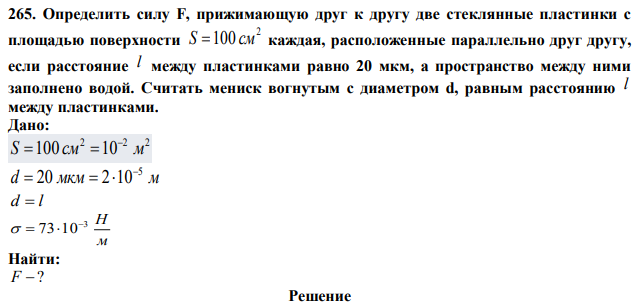 Определить силу F, прижимающую друг к другу две стеклянные пластинки с площадью поверхности 2 S 100 см каждая, расположенные параллельно друг другу, если расстояние l между пластинками равно 20 мкм, а пространство между ними заполнено водой. Считать мениск вогнутым с диаметром d, равным расстоянию l между пластинками. 