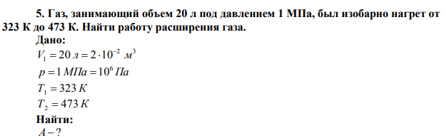  Газ, занимающий объем 20 л под давлением 1 МПа, был изобарно нагрет от 323 К до 473 К. Найти работу расширения газа. 