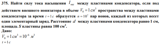 Найти силу тока насыщения нас I между пластинами конденсатора, если под действием внешнего ионизатора в объеме 3 0 V 1см пространства между пластинами конденсатора за время t  1 c образуется 7 n  10 пар ионов, каждый из которых несет один элементарный заряд. Расстояние d между пластинами конденсатора равно 1 см, площадь S пластины равна 100 см2 . 