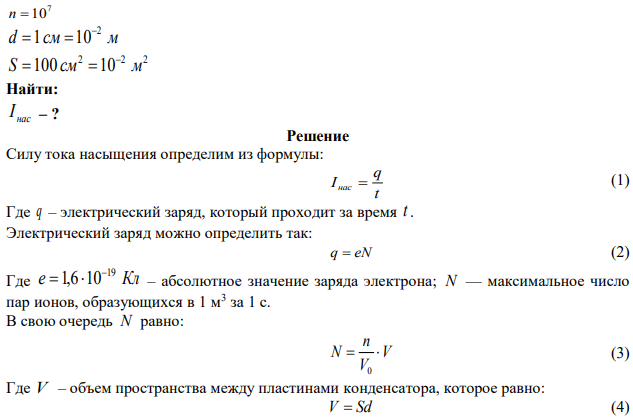 Найти силу тока насыщения нас I между пластинами конденсатора, если под действием внешнего ионизатора в объеме 3 0 V 1см пространства между пластинами конденсатора за время t  1 c образуется 7 n  10 пар ионов, каждый из которых несет один элементарный заряд. Расстояние d между пластинами конденсатора равно 1 см, площадь S пластины равна 100 см2 . 