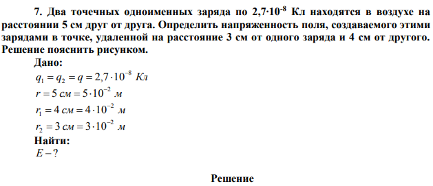  Два точечных одноименных заряда по 2,7∙10-8 Кл находятся в воздухе на расстоянии 5 см друг от друга. Определить напряженность поля, создаваемого этими зарядами в точке, удаленной на расстояние 3 см от одного заряда и 4 см от другого. Решение пояснить рисунком. 