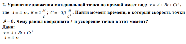 Уравнение движения материальной точки по прямой имеет вид: 2 x  A  Bt  Ct , где A  4 м , с м В  2 ; 2 0,5 с м С   . Найти момент времени, в который скорость точки   0 . Чему равны координата x и ускорение точки в этот момент? 