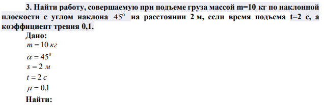 Найти работу, совершаемую при подъеме груза массой m=10 кг по наклонной плоскости с углом наклона 0 45 на расстоянии 2 м, если время подъема t=2 с, а коэффициент трения 0,1. 