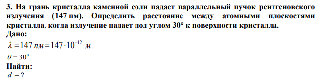На грань кристалла каменной соли падает параллельный пучок рентгеновского излучения (147 пм). Определить расстояние между атомными плоскостями кристалла, когда излучение падает под углом 30° к поверхности кристалла. 
